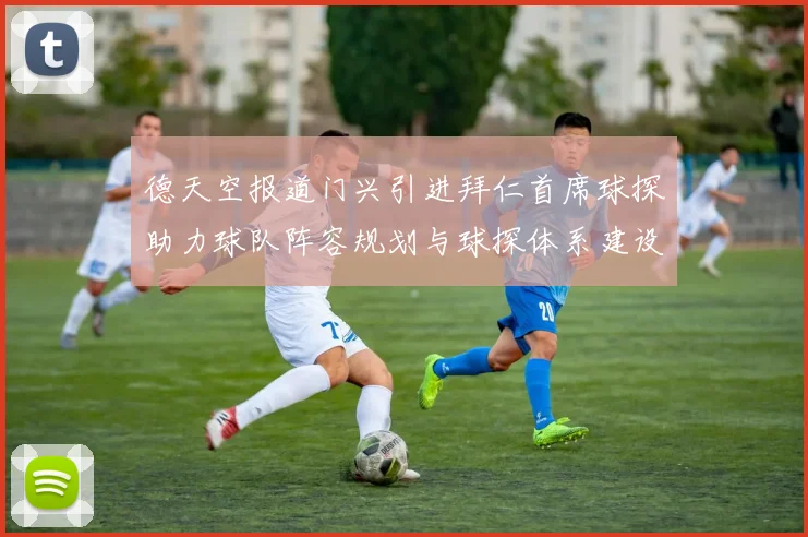 德天空报道门兴引进拜仁首席球探助力球队阵容规划与球探体系建设