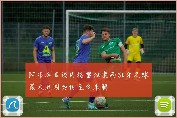 阿韦洛亚谈内格雷拉案西班牙足球最大丑闻为何至今未解