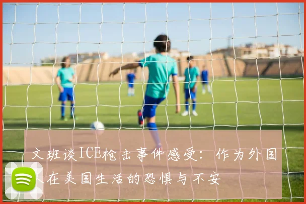 文班谈ICE枪击事件感受：作为外国人在美国生活的恐惧与不安