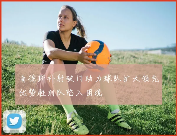 南德斯补射破门助力球队扩大领先优势胜利队陷入困境