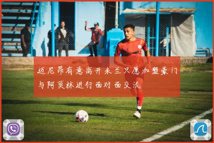 迈尼昂有意离开米兰只愿加盟豪门与阿莫林进行面对面交流