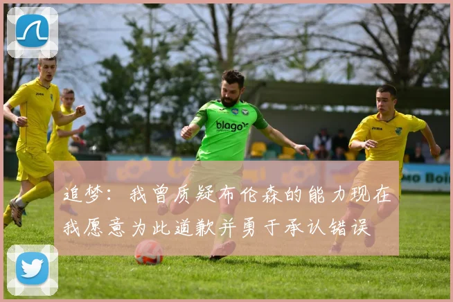 追梦：我曾质疑布伦森的能力现在我愿意为此道歉并勇于承认错误