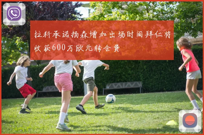 拉科承诺扬森增加出场时间拜仁将收获600万欧元转会费