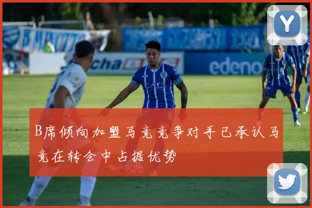 B席倾向加盟马竞竞争对手已承认马竞在转会中占据优势