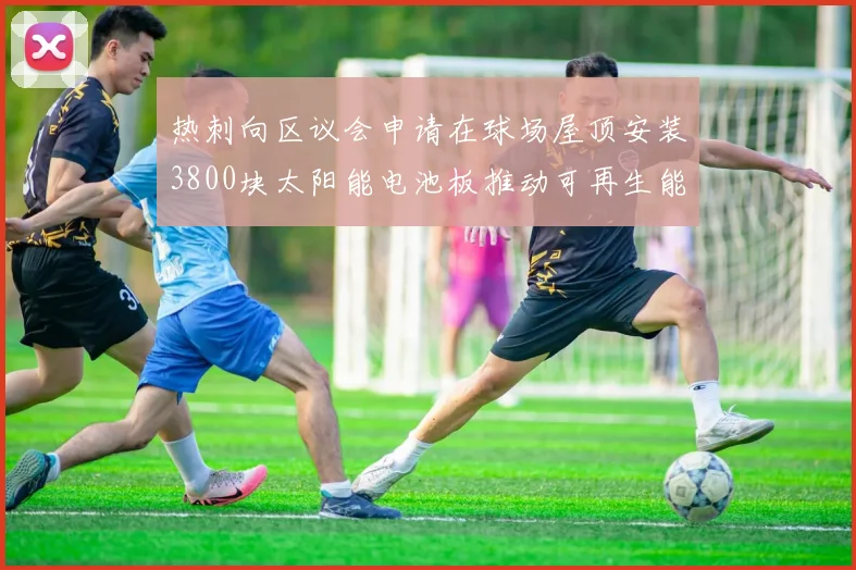 热刺向区议会申请在球场屋顶安装3800块太阳能电池板推动可再生能源发展