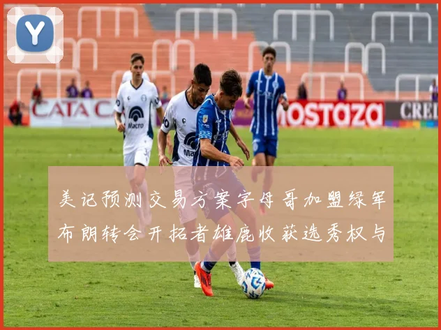 美记预测交易方案字母哥加盟绿军布朗转会开拓者雄鹿收获选秀权与年轻球员