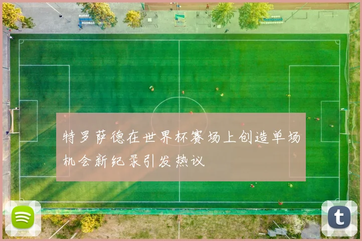 特罗萨德在世界杯赛场上创造单场机会新纪录引发热议