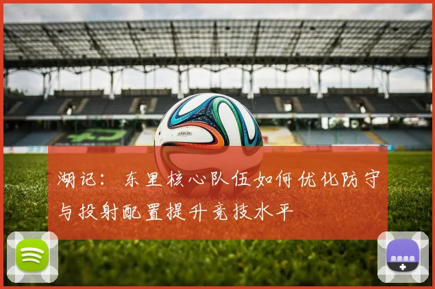 湖记：东里核心队伍如何优化防守与投射配置提升竞技水平