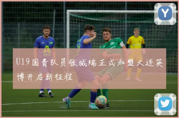 U19国青队员张城瑞正式加盟大连英博开启新征程