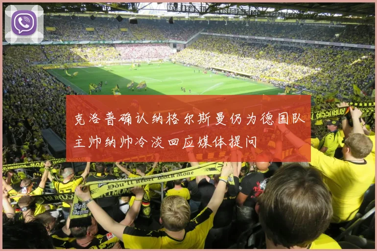 克洛普确认纳格尔斯曼仍为德国队主帅纳帅冷淡回应媒体提问
