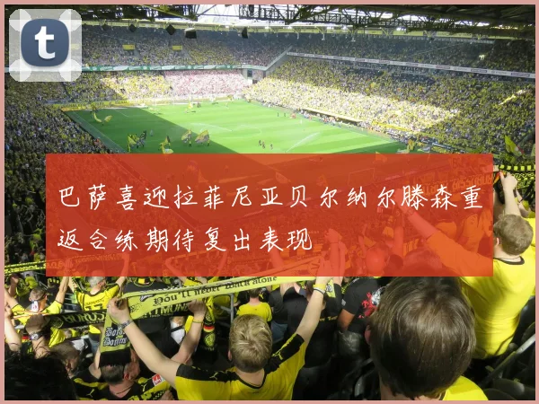 巴萨喜迎拉菲尼亚贝尔纳尔滕森重返合练期待复出表现