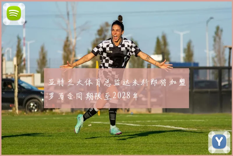 亚特兰大体育总监达米科即将加盟罗马合同期限至2028年