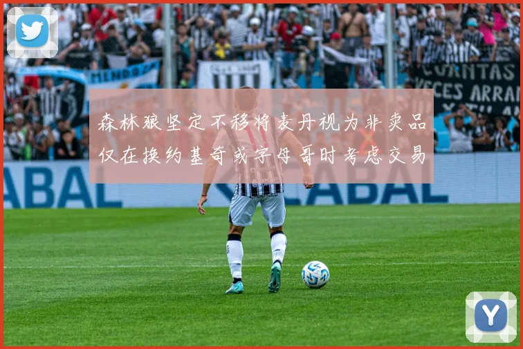 森林狼坚定不移将麦丹视为非卖品仅在换约基奇或字母哥时考虑交易