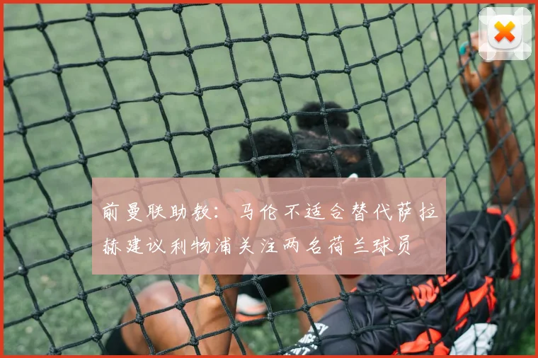 前曼联助教：马伦不适合替代萨拉赫建议利物浦关注两名荷兰球员