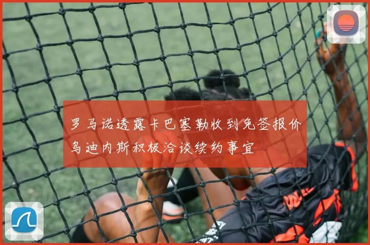 罗马诺透露卡巴塞勒收到免签报价乌迪内斯积极洽谈续约事宜