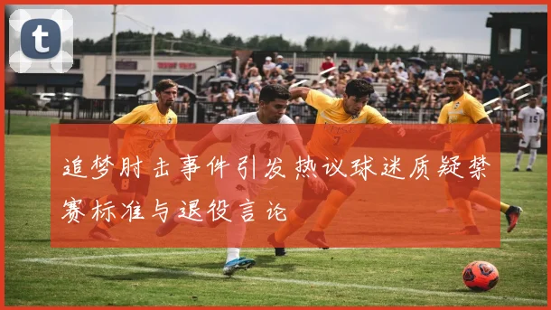追梦肘击事件引发热议球迷质疑禁赛标准与退役言论