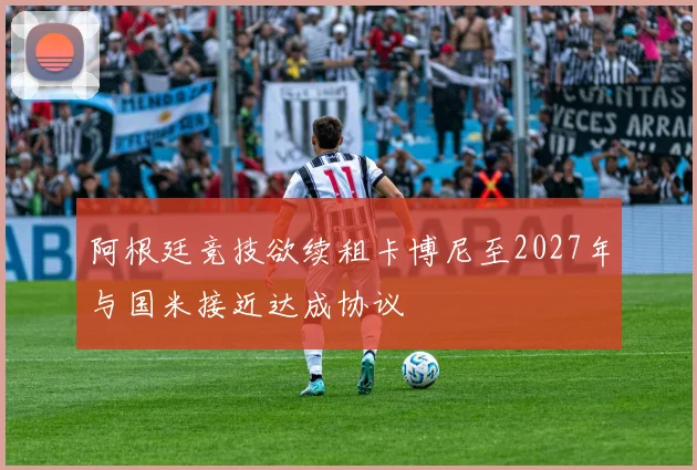阿根廷竞技欲续租卡博尼至2027年与国米接近达成协议