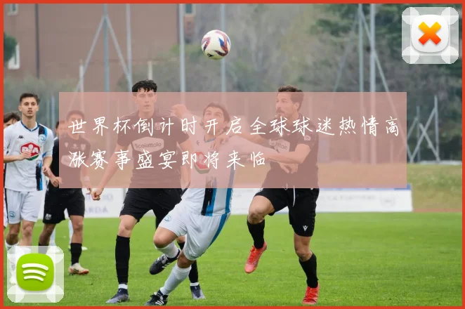 世界杯倒计时开启全球球迷热情高涨赛事盛宴即将来临